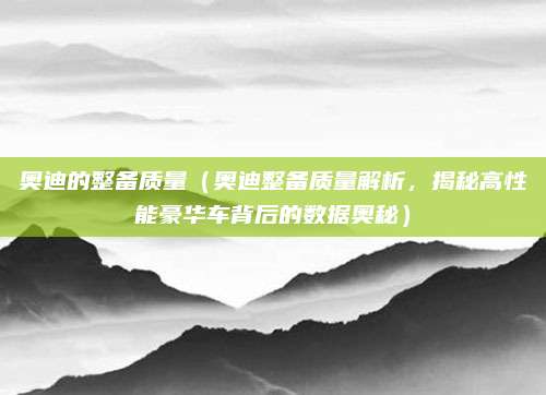 奥迪的整备质量（奥迪整备质量解析，揭秘高性能豪华车背后的数据奥秘）