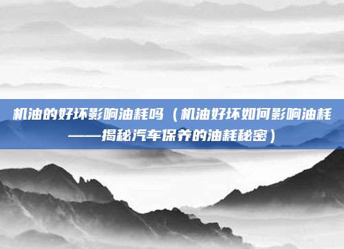 机油的好坏影响油耗吗（机油好坏如何影响油耗——揭秘汽车保养的油耗秘密）