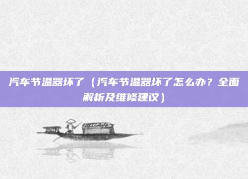 汽车节温器坏了（汽车节温器坏了怎么办？全面解析及维修建议）