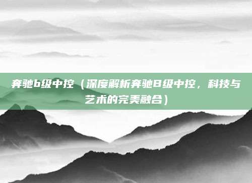 奔驰b级中控（深度解析奔驰B级中控，科技与艺术的完美融合）