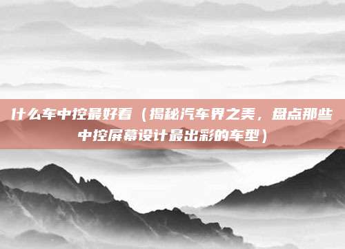 什么车中控最好看（揭秘汽车界之美，盘点那些中控屏幕设计最出彩的车型）
