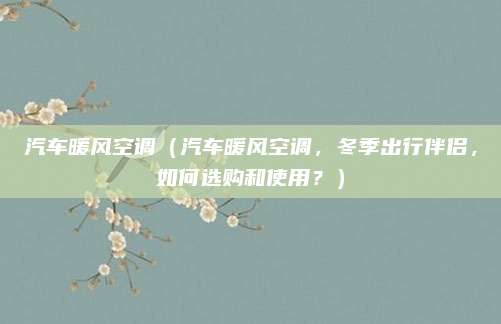汽车暖风空调（汽车暖风空调，冬季出行伴侣，如何选购和使用？）
