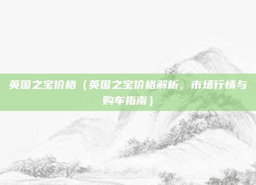 英国之宝价格（英国之宝价格解析，市场行情与购车指南）