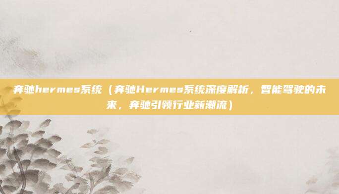 奔驰hermes系统（奔驰Hermes系统深度解析，智能驾驶的未来，奔驰引领行业新潮流）