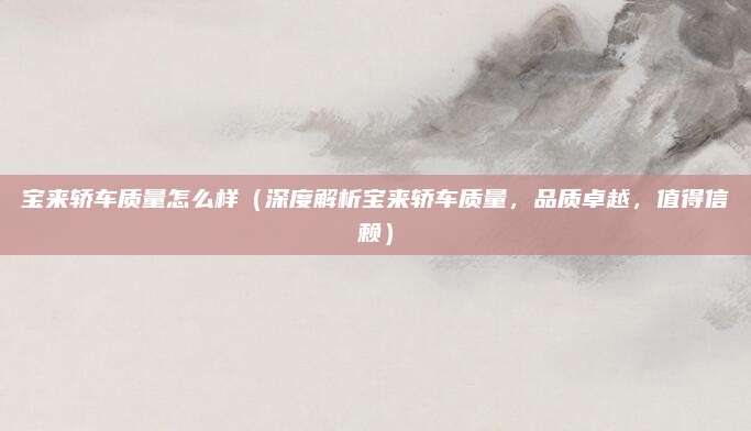宝来轿车质量怎么样（深度解析宝来轿车质量，品质卓越，值得信赖）