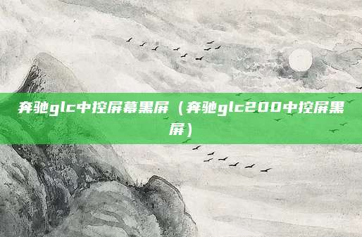 奔驰glc中控屏幕黑屏(奔驰glc200中控屏黑屏)