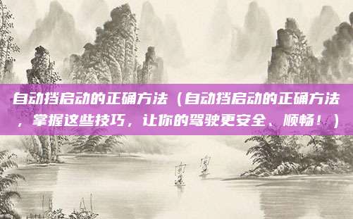 自动挡启动的正确方法（自动挡启动的正确方法，掌握这些技巧，让你的驾驶更安全、顺畅！）