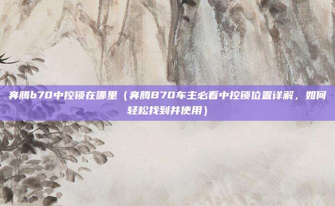 奔腾b70中控锁在哪里（奔腾B70车主必看中控锁位置详解，如何轻松找到并使用）
