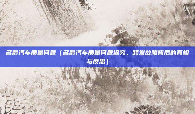 名爵汽车质量问题(名爵汽车质量问题探究,频发故障背后的真相与反思)