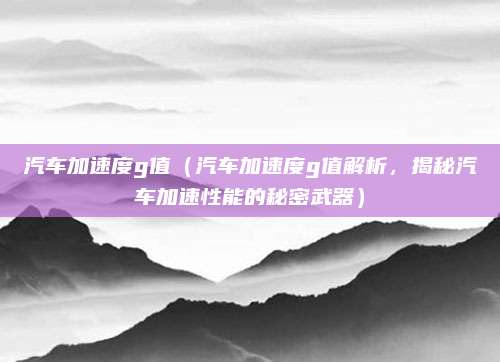 汽车加速度g值（汽车加速度g值解析，揭秘汽车加速性能的秘密武器）