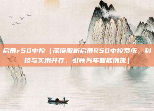 启辰r50中控(深度解析启辰R50中控系统,科技与实用并存,引领汽车智能潮流)