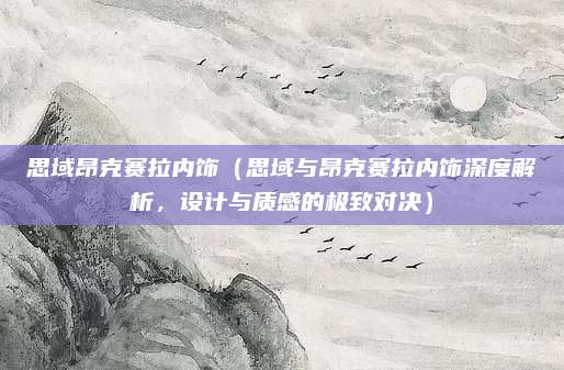 思域昂克赛拉内饰（思域与昂克赛拉内饰深度解析，设计与质感的极致对决）