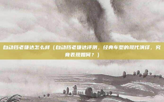 自动挡老捷达怎么样（自动挡老捷达评测，经典车型的现代演绎，究竟表现如何？）