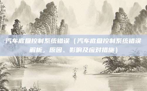 汽车底盘控制系统错误（汽车底盘控制系统错误解析，原因、影响及应对措施）