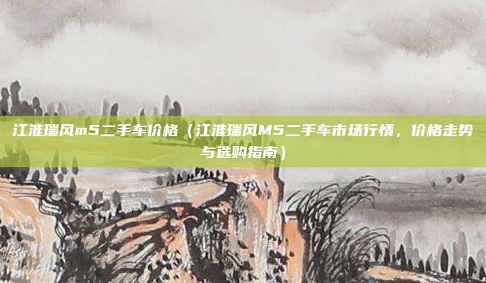 江淮瑞风m5二手车价格（江淮瑞风M5二手车市场行情，价格走势与选购指南）
