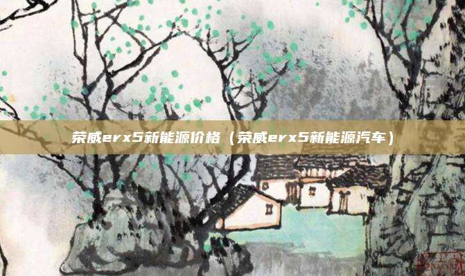 荣威erx5新能源价格(荣威erx5新能源汽车)