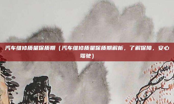 汽车维修质量保质期（汽车维修质量保质期解析，了解保障，安心驾驶）