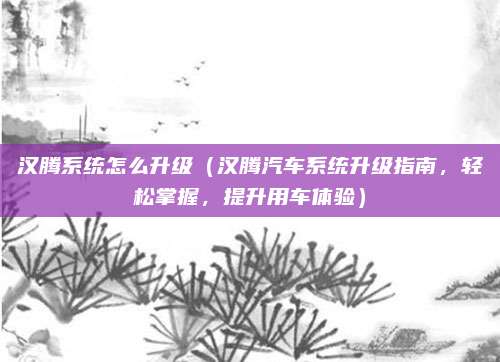 汉腾系统怎么升级（汉腾汽车系统升级指南，轻松掌握，提升用车体验）