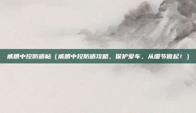 威朗中控防晒帖（威朗中控防晒攻略，保护爱车，从细节做起！）