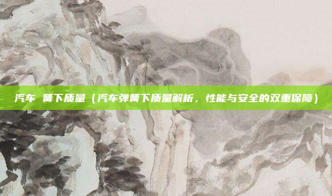 汽车 簧下质量（汽车弹簧下质量解析，性能与安全的双重保障）