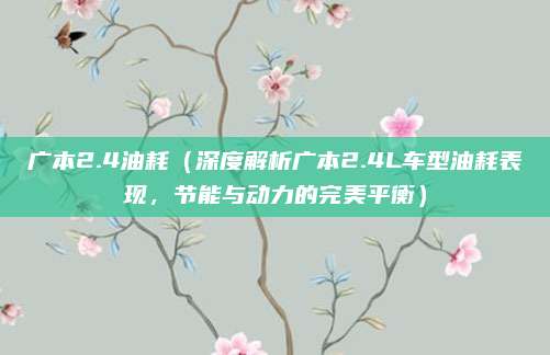 广本2.4油耗（深度解析广本2.4L车型油耗表现，节能与动力的完美平衡）