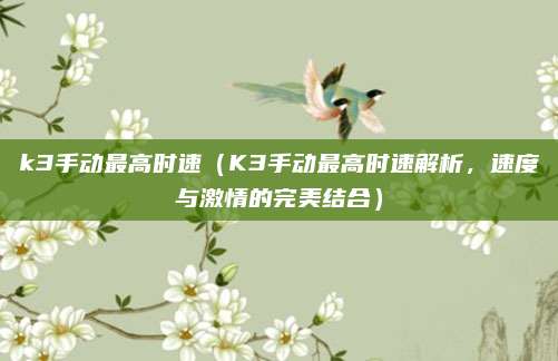 k3手动最高时速（K3手动最高时速解析，速度与激情的完美结合）