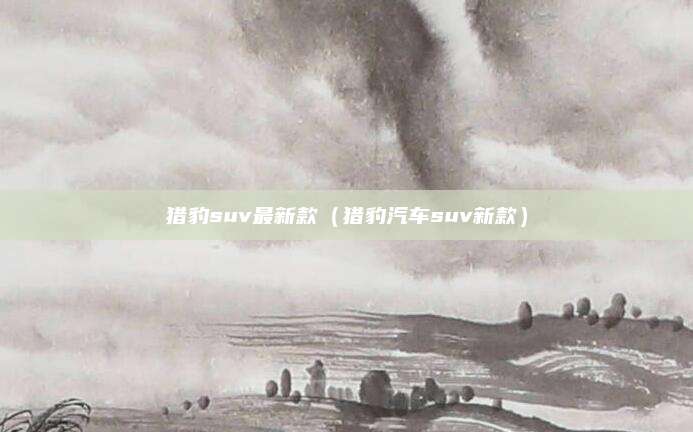 猎豹suv最新款(猎豹汽车suv新款)