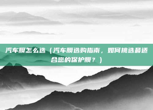 汽车膜怎么选（汽车膜选购指南，如何挑选最适合您的保护膜？）