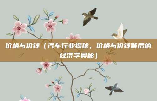 价格与价钱（汽车行业揭秘，价格与价钱背后的经济学奥秘）