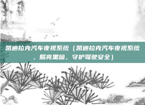 凯迪拉克汽车夜视系统（凯迪拉克汽车夜视系统，照亮黑暗，守护驾驶安全）