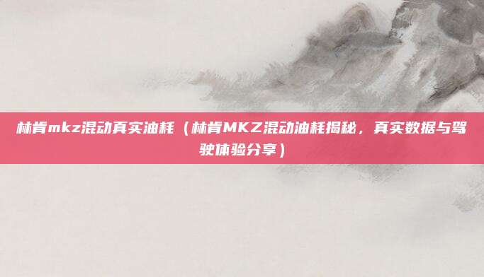 林肯mkz混动真实油耗（林肯MKZ混动油耗揭秘，真实数据与驾驶体验分享）