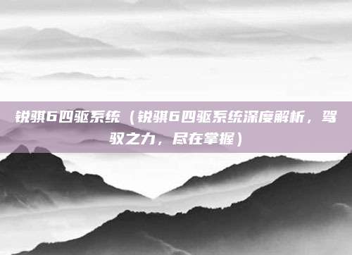 锐骐6四驱系统（锐骐6四驱系统深度解析，驾驭之力，尽在掌握）