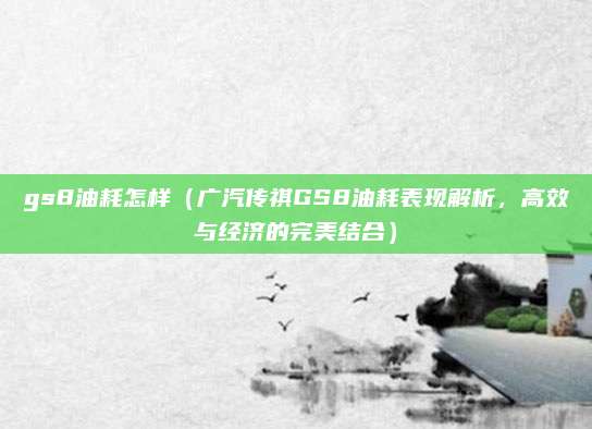 gs8油耗怎样（广汽传祺GS8油耗表现解析，高效与经济的完美结合）