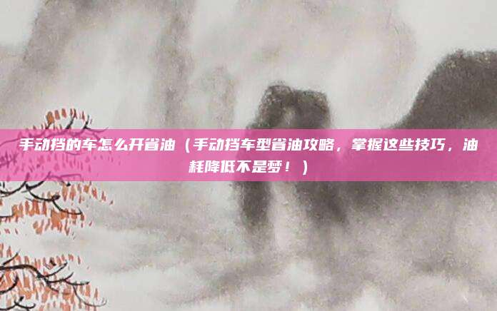 手动挡的车怎么开省油（手动挡车型省油攻略，掌握这些技巧，油耗降低不是梦！）