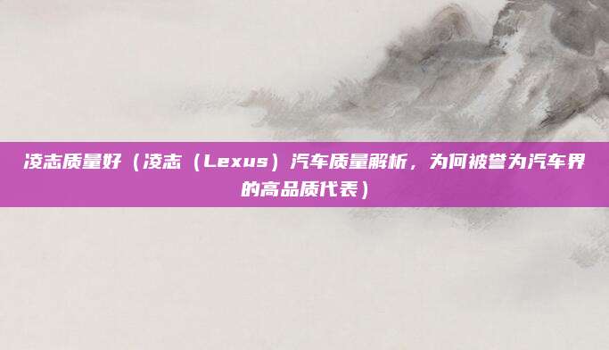 凌志质量好（凌志（Lexus）汽车质量解析，为何被誉为汽车界的高品质代表）