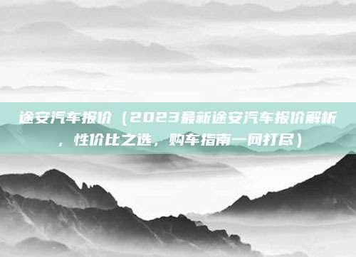 途安汽车报价（2023最新途安汽车报价解析，性价比之选，购车指南一网打尽）