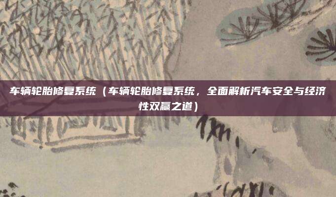 车辆轮胎修复系统（车辆轮胎修复系统，全面解析汽车安全与经济性双赢之道）