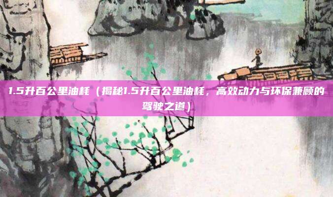 1.5升百公里油耗(揭秘1.5升百公里油耗,高效动力与环保兼顾的驾驶之道)