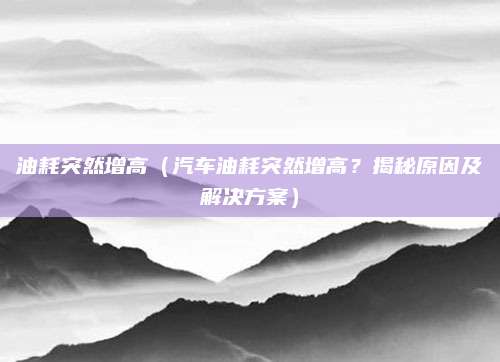 油耗突然增高（汽车油耗突然增高？揭秘原因及解决方案）