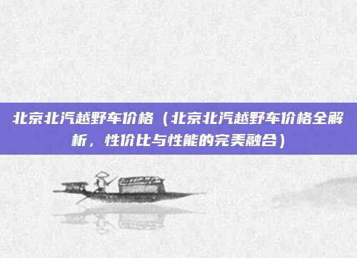 北京北汽越野车价格（北京北汽越野车价格全解析，性价比与性能的完美融合）