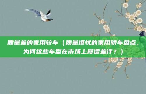 质量差的家用较车（质量堪忧的家用轿车盘点，为何这些车型在市场上屡遭差评？）