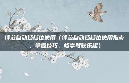 锋范自动挡档位使用（锋范自动挡档位使用指南，掌握技巧，畅享驾驶乐趣）