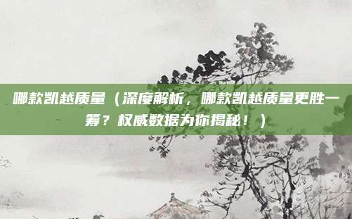 哪款凯越质量（深度解析，哪款凯越质量更胜一筹？权威数据为你揭秘！）