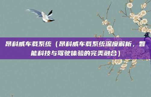 昂科威车载系统（昂科威车载系统深度解析，智能科技与驾驶体验的完美融合）