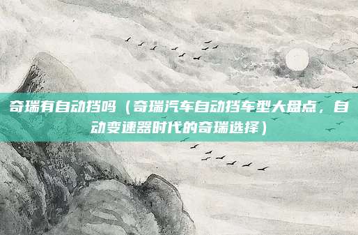 奇瑞有自动挡吗（奇瑞汽车自动挡车型大盘点，自动变速器时代的奇瑞选择）