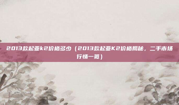 2013款起亚k2价格多少(2013款起亚K2价格揭秘,二手市场行情一览)