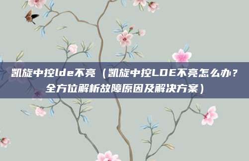 凯旋中控lde不亮(凯旋中控LDE不亮怎么办?全方位解析故障原因及解决方案)