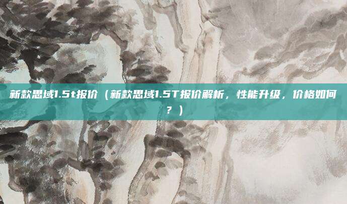 新款思域1.5t报价（新款思域1.5T报价解析，性能升级，价格如何？）