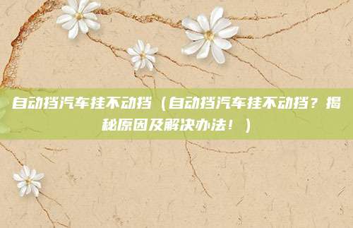 自动挡汽车挂不动挡（自动挡汽车挂不动挡？揭秘原因及解决办法！）