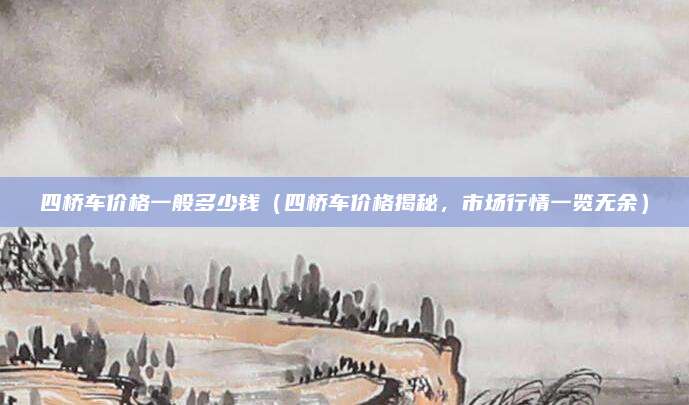 四桥车价格一般多少钱(四桥车价格揭秘,市场行情一览无余)